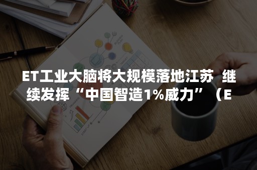 ET工业大脑将大规模落地江苏  继续发挥“中国智造1%威力”（ET工业大脑智能营销系统）