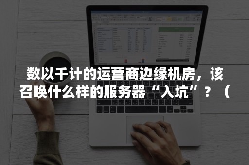 数以千计的运营商边缘机房，该召唤什么样的服务器“入坑”？（机房和服务器）