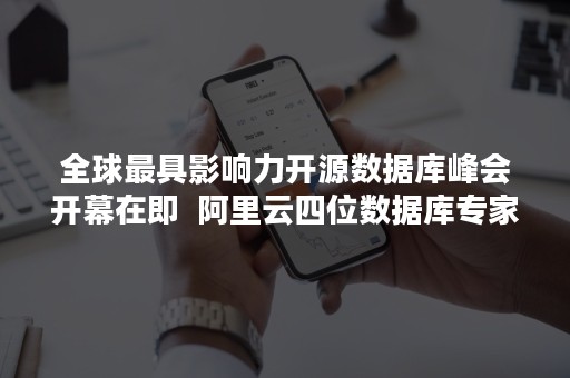 全球最具影响力开源数据库峰会开幕在即  阿里云四位数据库专家演讲主题揭秘（开源中国高峰论坛）