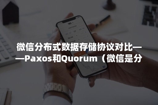 微信分布式数据存储协议对比——Paxos和Quorum（微信是分布式系统吗）