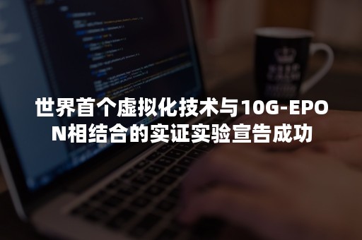 世界首个虚拟化技术与10G-EPON相结合的实证实验宣告成功