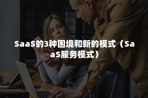 SaaS的3种困境和新的模式（SaaS服务模式）