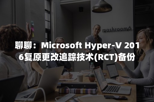 聊聊：Microsoft Hyper-V 2016复原更改追踪技术(RCT)备份