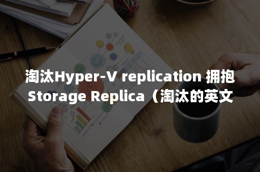淘汰Hyper-V replication 拥抱Storage Replica（淘汰的英文）