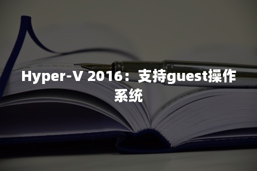 Hyper-V 2016：支持guest操作系统