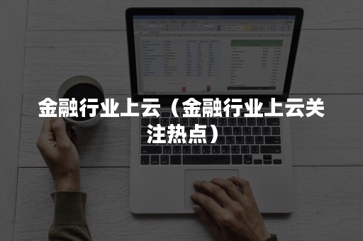 金融行业上云（金融行业上云关注热点）