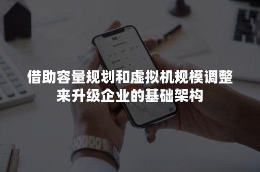 借助容量规划和虚拟机规模调整来升级企业的基础架构