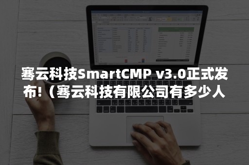 骞云科技SmartCMP v3.0正式发布!（骞云科技有限公司有多少人）