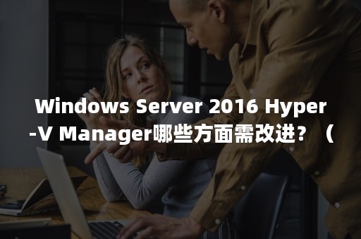 Windows Server 2016 Hyper-V Manager哪些方面需改进？（windows10）