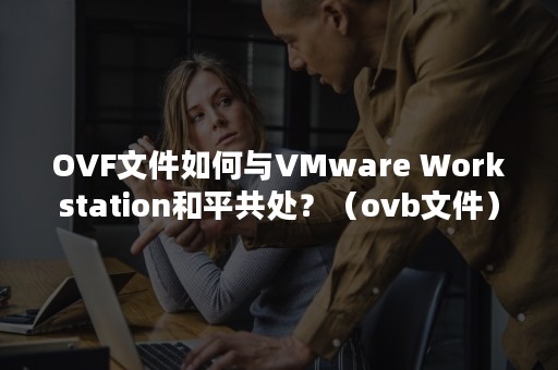 OVF文件如何与VMware Workstation和平共处？（ovb文件）