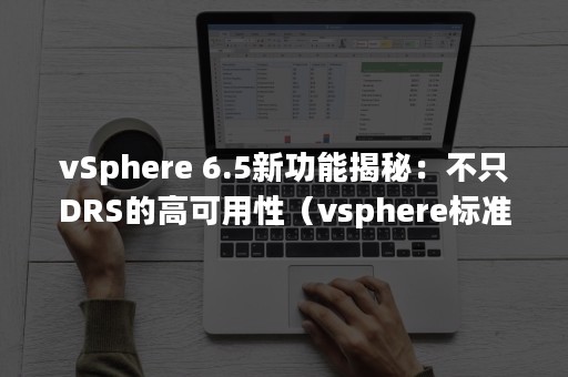 vSphere 6.5新功能揭秘：不只DRS的高可用性（vsphere标准版和企业增强版）