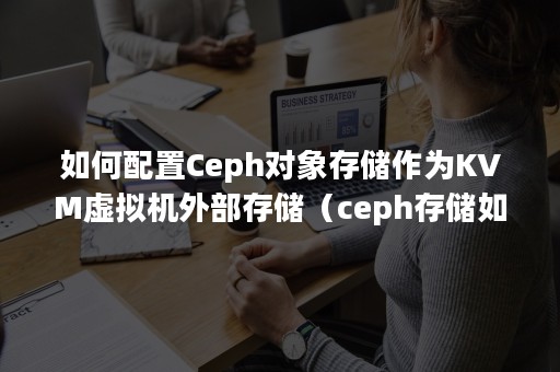 如何配置Ceph对象存储作为KVM虚拟机外部存储（ceph存储如何给vmware使用）