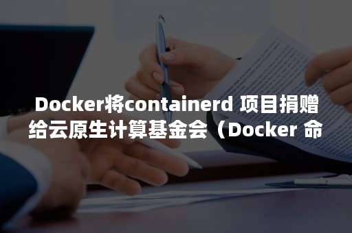 Docker将containerd 项目捐赠给云原生计算基金会（Docker 命令）