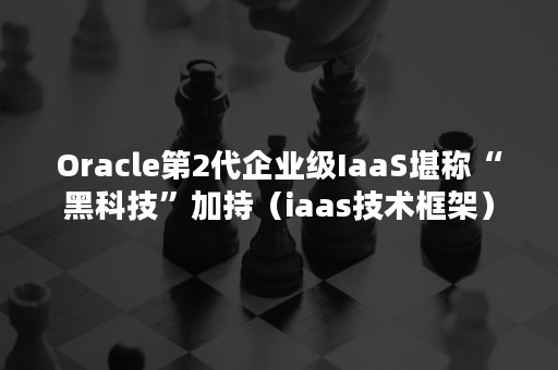 Oracle第2代企业级IaaS堪称“黑科技”加持（iaas技术框架）