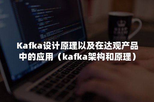 Kafka设计原理以及在达观产品中的应用（kafka架构和原理）