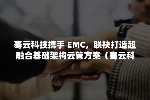 骞云科技携手 EMC，联袂打造超融合基础架构云管方案（骞云科技B轮融资）