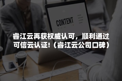 睿江云再获权威认可，顺利通过可信云认证!（睿江云公司口碑）