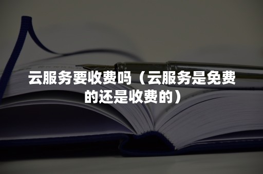 云服务要收费吗（云服务是免费的还是收费的）