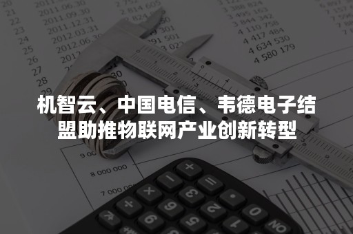 机智云、中国电信、韦德电子结盟助推物联网产业创新转型