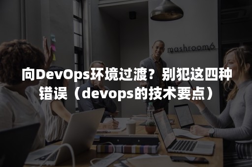 向DevOps环境过渡？别犯这四种错误（devops的技术要点）