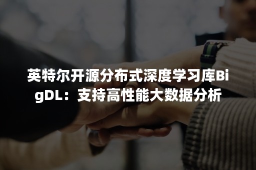 英特尔开源分布式深度学习库BigDL：支持高性能大数据分析