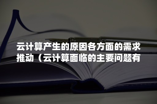 云计算产生的原因各方面的需求推动（云计算面临的主要问题有）