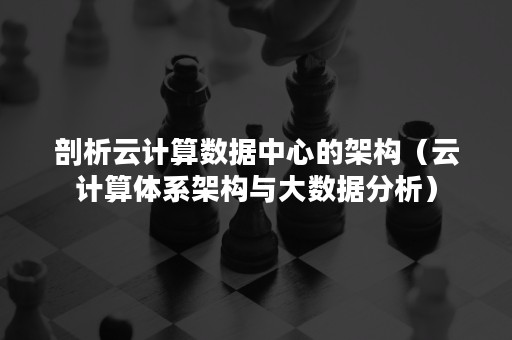 剖析云计算数据中心的架构（云计算体系架构与大数据分析）