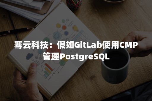 骞云科技：假如GitLab使用CMP管理PostgreSQL