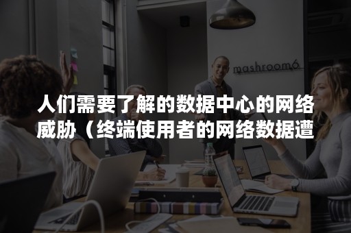 人们需要了解的数据中心的网络威胁（终端使用者的网络数据遭受安全威胁）