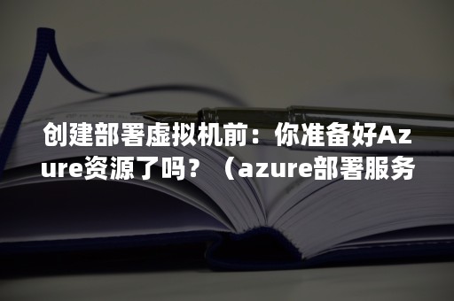 创建部署虚拟机前：你准备好Azure资源了吗？（azure部署服务器教程）
