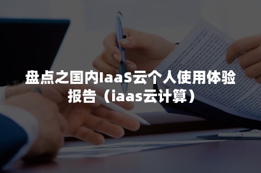 盘点之国内IaaS云个人使用体验报告（iaas云计算）