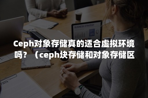 Ceph对象存储真的适合虚拟环境吗？（ceph块存储和对象存储区别）