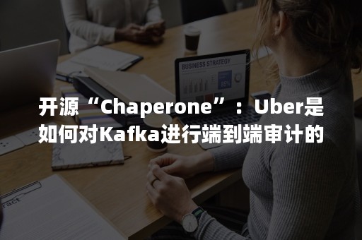 开源“Chaperone”：Uber是如何对Kafka进行端到端审计的