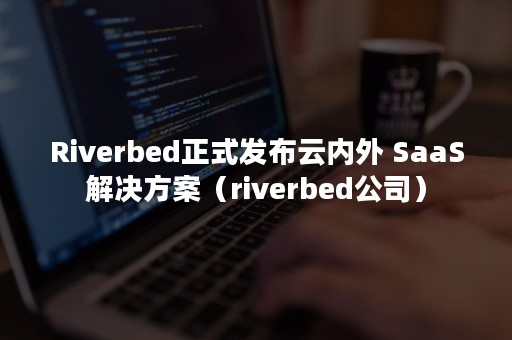 Riverbed正式发布云内外 SaaS解决方案（riverbed公司）