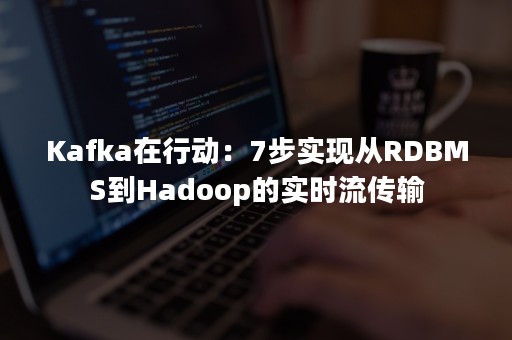 Kafka在行动：7步实现从RDBMS到Hadoop的实时流传输