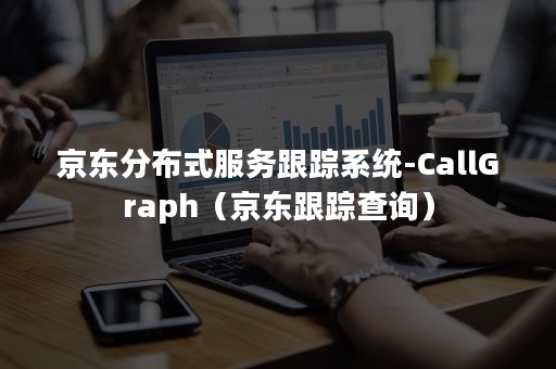 京东分布式服务跟踪系统-CallGraph（京东跟踪查询）