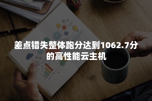 差点错失整体跑分达到1062.7分的高性能云主机