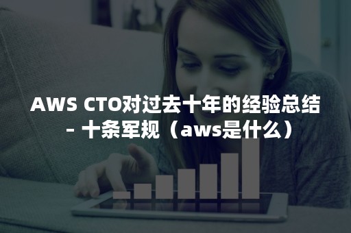 AWS CTO对过去十年的经验总结 – 十条军规（aws是什么）