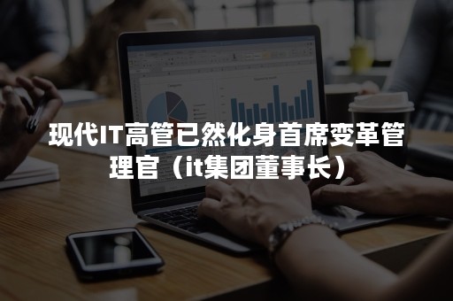 现代IT高管已然化身首席变革管理官（it集团董事长）