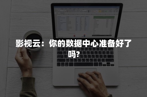 影视云：你的数据中心准备好了吗?