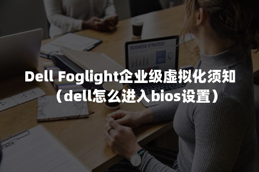 Dell Foglight企业级虚拟化须知（dell怎么进入bios设置）