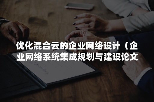 优化混合云的企业网络设计（企业网络系统集成规划与建设论文）