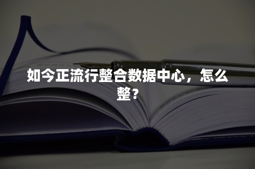 如今正流行整合数据中心，怎么整？