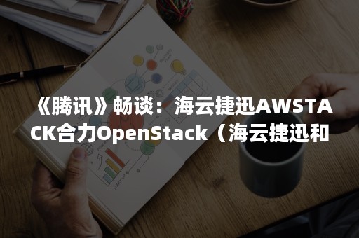 《腾讯》畅谈：海云捷迅AWSTACK合力OpenStack（海云捷迅和腾讯云什么关系）