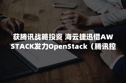 获腾讯战略投资 海云捷迅借AWSTACK发力OpenStack（腾讯控股投资价值）