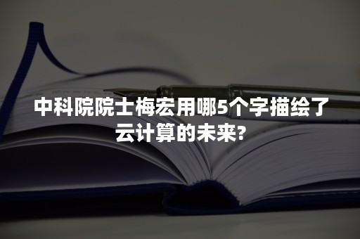 中科院院士梅宏用哪5个字描绘了云计算的未来?