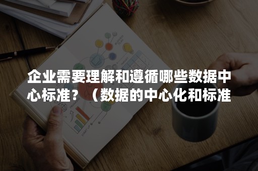 企业需要理解和遵循哪些数据中心标准？（数据的中心化和标准化）