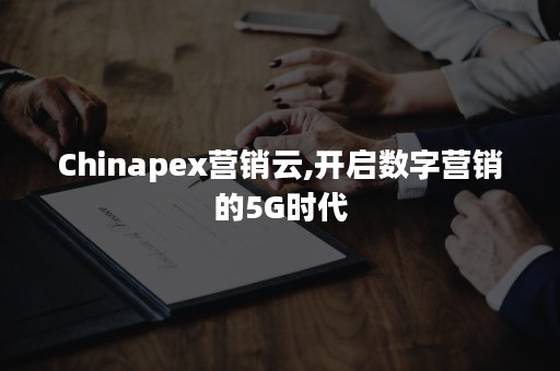 Chinapex营销云,开启数字营销的5G时代