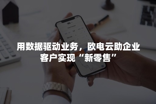 用数据驱动业务，欧电云助企业客户实现“新零售”