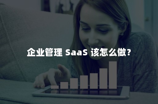 企业管理 SaaS 该怎么做？